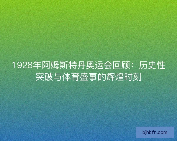1928年阿姆斯特丹奥运会回顾：历史性突破与体育盛事的辉煌时刻